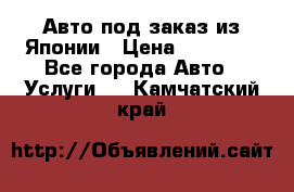 Авто под заказ из Японии › Цена ­ 15 000 - Все города Авто » Услуги   . Камчатский край